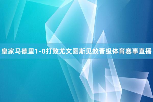 皇家马德里1-0打败尤文图斯见效晋级体育赛事直播
