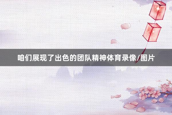 咱们展现了出色的团队精神体育录像/图片