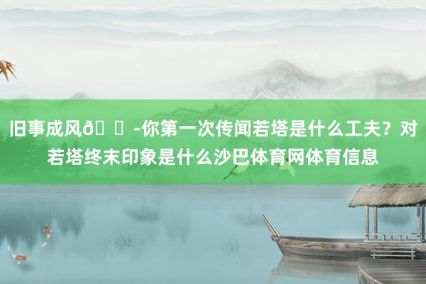 旧事成风😭你第一次传闻若塔是什么工夫？对若塔终末印象是什么沙巴体育网体育信息