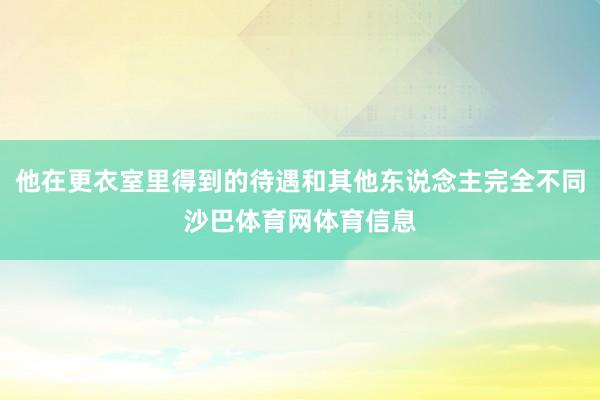 他在更衣室里得到的待遇和其他东说念主完全不同沙巴体育网体育信息