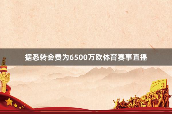 据悉转会费为6500万欧体育赛事直播