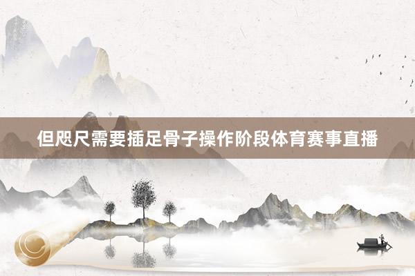但咫尺需要插足骨子操作阶段体育赛事直播