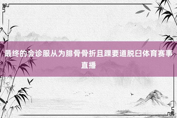 最终的会诊服从为腓骨骨折且踝要道脱臼体育赛事直播