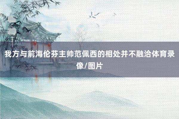 我方与前海伦芬主帅范佩西的相处并不融洽体育录像/图片