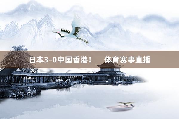 日本3-0中国香港！    体育赛事直播