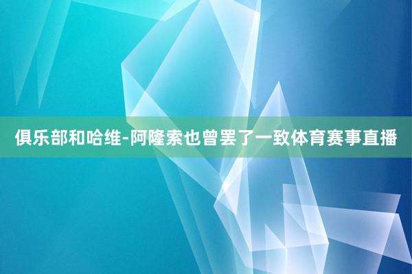 俱乐部和哈维-阿隆索也曾罢了一致体育赛事直播
