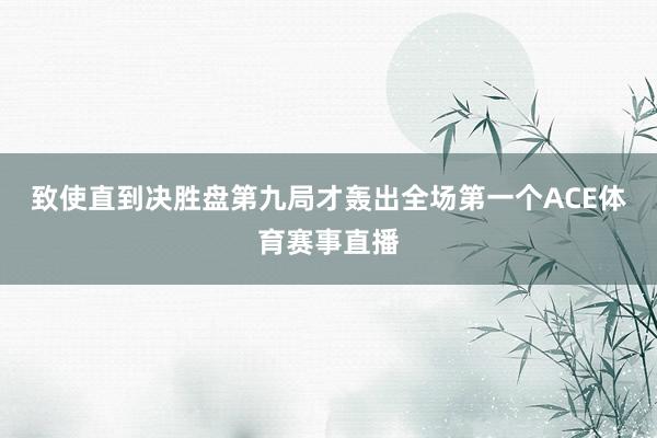 致使直到决胜盘第九局才轰出全场第一个ACE体育赛事直播