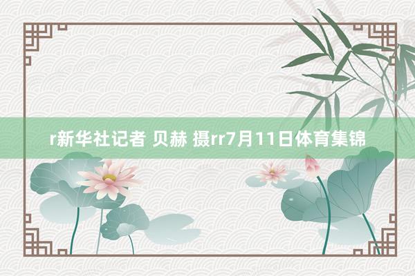 r新华社记者 贝赫 摄rr7月11日体育集锦
