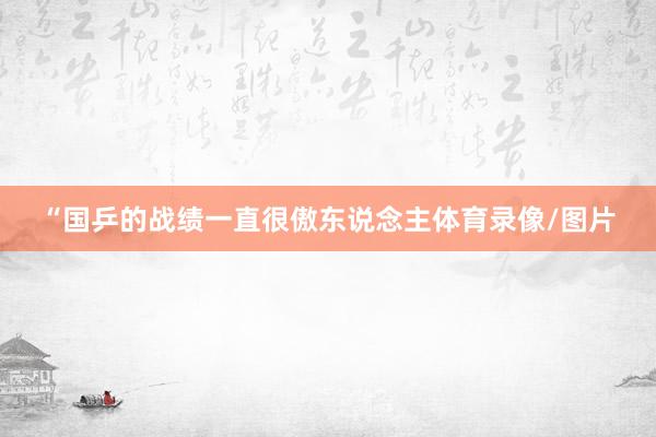“国乒的战绩一直很傲东说念主体育录像/图片