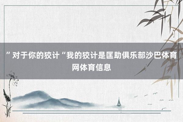 ”对于你的狡计“我的狡计是匡助俱乐部沙巴体育网体育信息