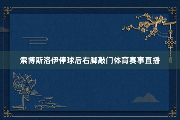 索博斯洛伊停球后右脚敲门体育赛事直播