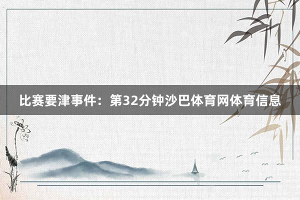 比赛要津事件：第32分钟沙巴体育网体育信息