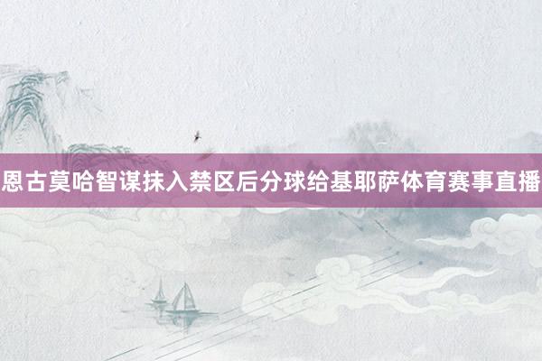 恩古莫哈智谋抹入禁区后分球给基耶萨体育赛事直播