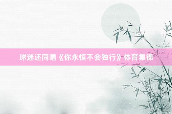 球迷还同唱《你永恒不会独行》体育集锦
