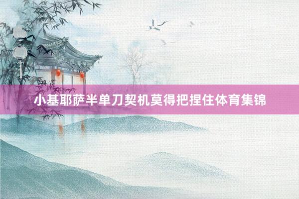 小基耶萨半单刀契机莫得把捏住体育集锦