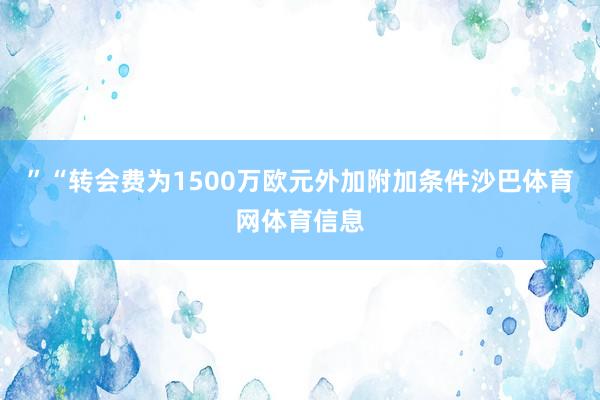 ”　　“转会费为1500万欧元外加附加条件沙巴体育网体育信息
