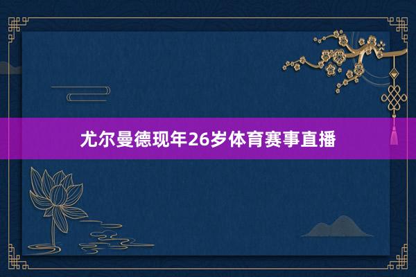尤尔曼德现年26岁体育赛事直播