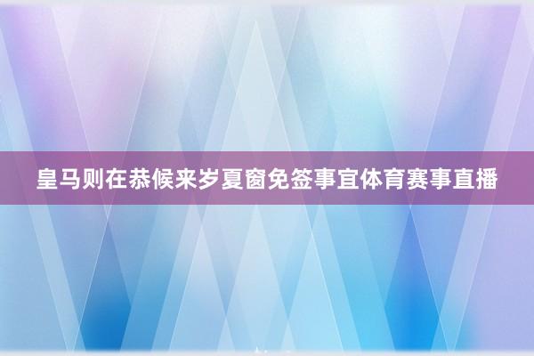 皇马则在恭候来岁夏窗免签事宜体育赛事直播