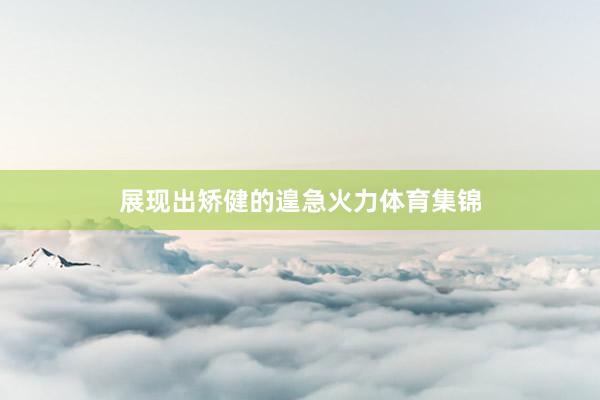 展现出矫健的遑急火力体育集锦