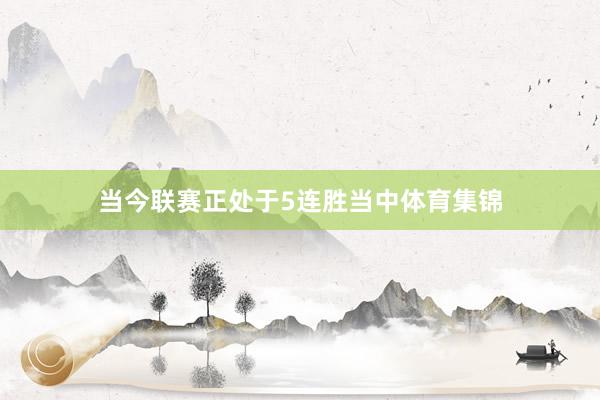 当今联赛正处于5连胜当中体育集锦