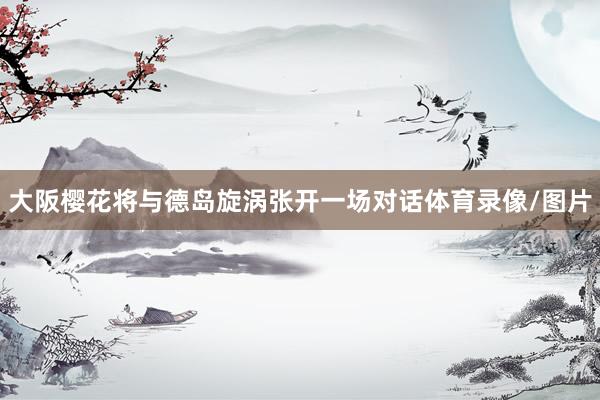 大阪樱花将与德岛旋涡张开一场对话体育录像/图片