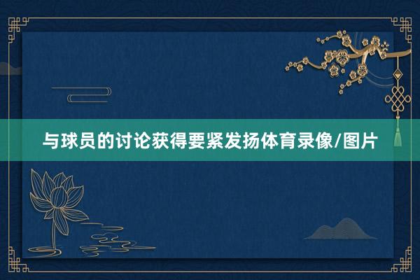 与球员的讨论获得要紧发扬体育录像/图片