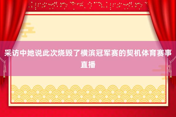 采访中她说此次烧毁了横滨冠军赛的契机体育赛事直播