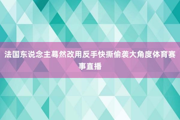 法国东说念主蓦然改用反手快撕偷袭大角度体育赛事直播