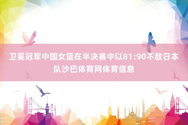 卫冕冠军中国女篮在半决赛中以81:90不敌日本队沙巴体育网体育信息