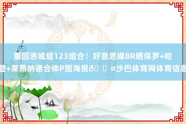 重回洛城组123组合！好意思媒BR晒保罗+哈登+莱昂纳德合体P图海报😤沙巴体育网体育信息