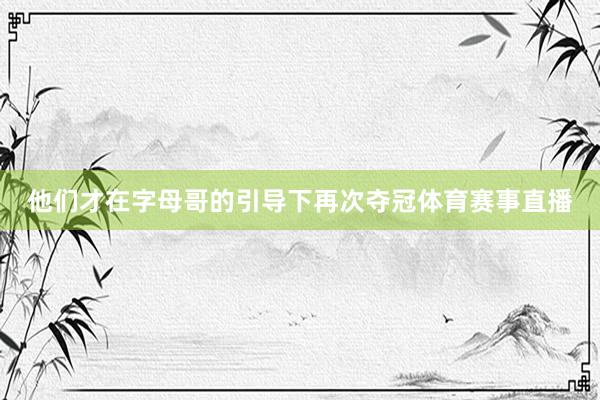 他们才在字母哥的引导下再次夺冠体育赛事直播