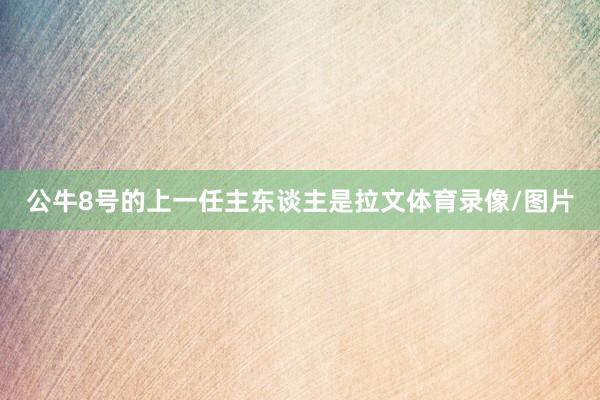 公牛8号的上一任主东谈主是拉文体育录像/图片