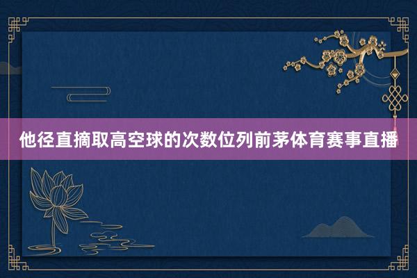 他径直摘取高空球的次数位列前茅体育赛事直播