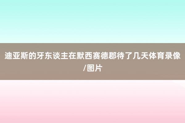 迪亚斯的牙东谈主在默西赛德郡待了几天体育录像/图片