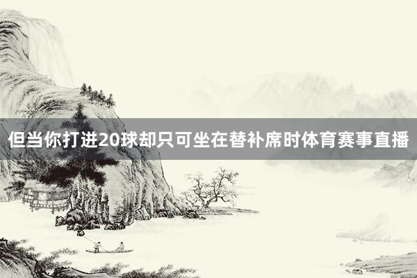 但当你打进20球却只可坐在替补席时体育赛事直播