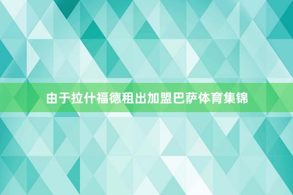 由于拉什福德租出加盟巴萨体育集锦