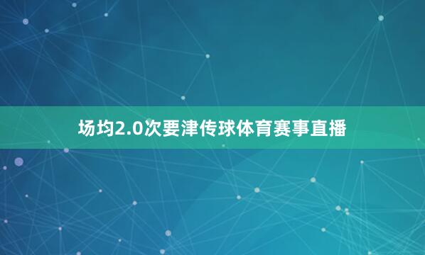 场均2.0次要津传球体育赛事直播