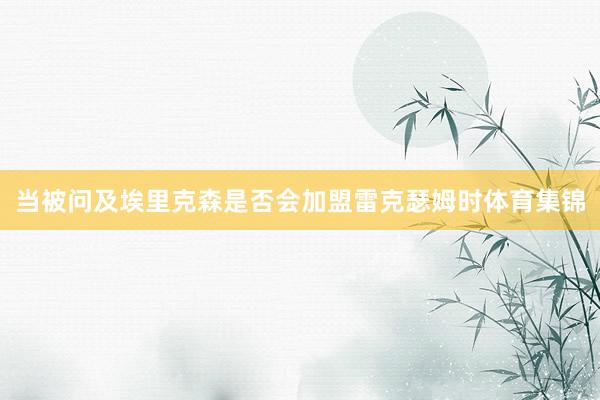 当被问及埃里克森是否会加盟雷克瑟姆时体育集锦