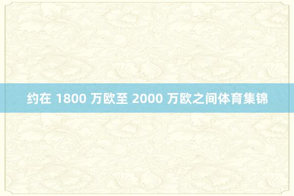 约在 1800 万欧至 2000 万欧之间体育集锦