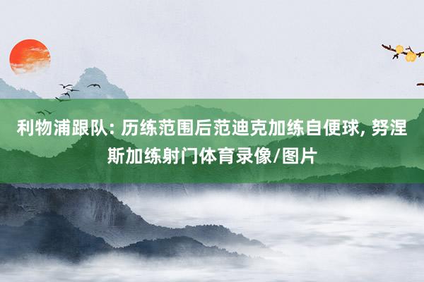 利物浦跟队: 历练范围后范迪克加练自便球, 努涅斯加练射门体育录像/图片