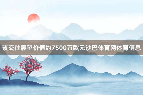 该交往展望价值约7500万欧元沙巴体育网体育信息
