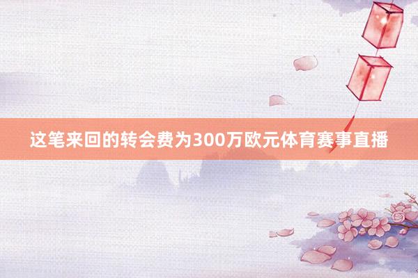 这笔来回的转会费为300万欧元体育赛事直播