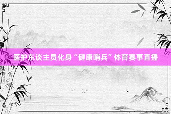 医护东谈主员化身“健康哨兵”体育赛事直播