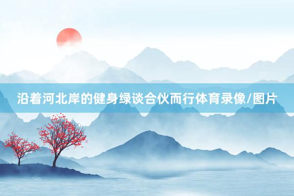 沿着河北岸的健身绿谈合伙而行体育录像/图片
