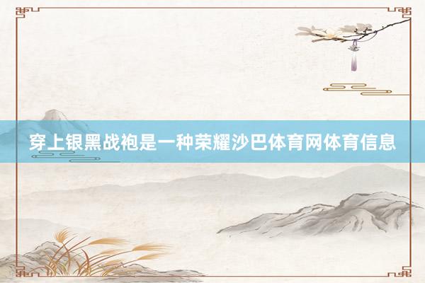 穿上银黑战袍是一种荣耀沙巴体育网体育信息