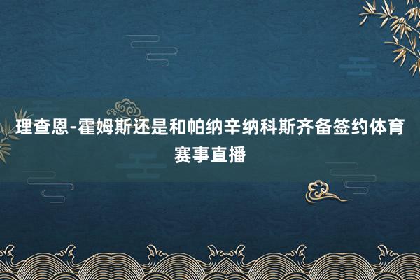 理查恩-霍姆斯还是和帕纳辛纳科斯齐备签约体育赛事直播