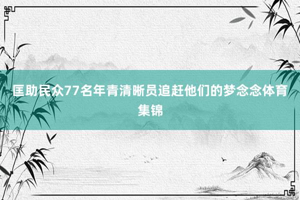匡助民众77名年青清晰员追赶他们的梦念念体育集锦