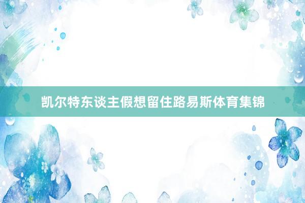凯尔特东谈主假想留住路易斯体育集锦