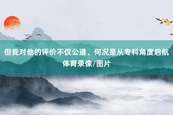 但我对他的评价不仅公道、何况是从专科角度启航体育录像/图片