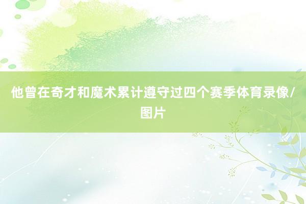 他曾在奇才和魔术累计遵守过四个赛季体育录像/图片